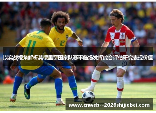 以实战视角解析莫德里奇国家队赛事临场发挥综合评估研究表现价值 以实战视角解析莫德里奇国家队赛事临场发挥综合评估研究表现价值