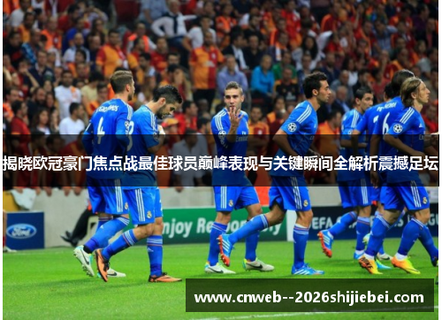 揭晓欧冠豪门焦点战最佳球员巅峰表现与关键瞬间全解析震撼足坛