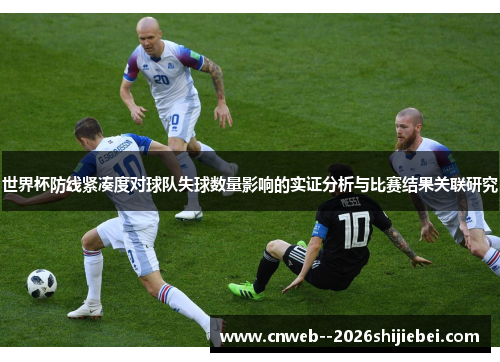 世界杯防线紧凑度对球队失球数量影响的实证分析与比赛结果关联研究 世界杯防线紧凑度对球队失球数量影响的实证分析与比赛结果关联研究