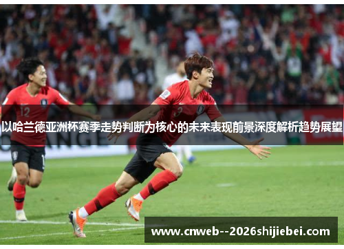 以哈兰德亚洲杯赛季走势判断为核心的未来表现前景深度解析趋势展望