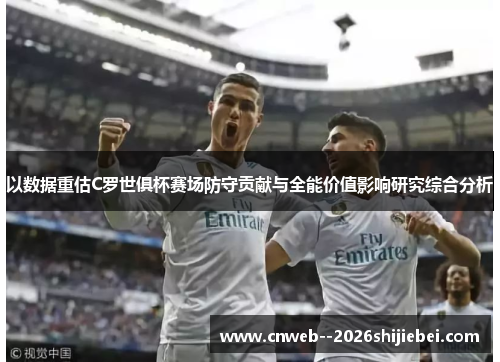 以数据重估C罗世俱杯赛场防守贡献与全能价值影响研究综合分析