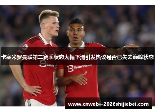 卡塞米罗曼联第二赛季状态大幅下滑引发热议是否已失去巅峰状态 卡塞米罗曼联第二赛季状态大幅下滑引发热议是否已失去巅峰状态
