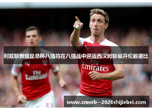 利兹联晋级足总杯八强将在八强战中迎战西汉姆联展开伦敦德比 利兹联晋级足总杯八强将在八强战中迎战西汉姆联展开伦敦德比