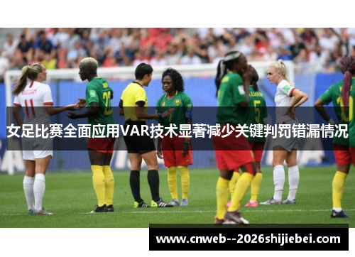 女足比赛全面应用VAR技术显著减少关键判罚错漏情况