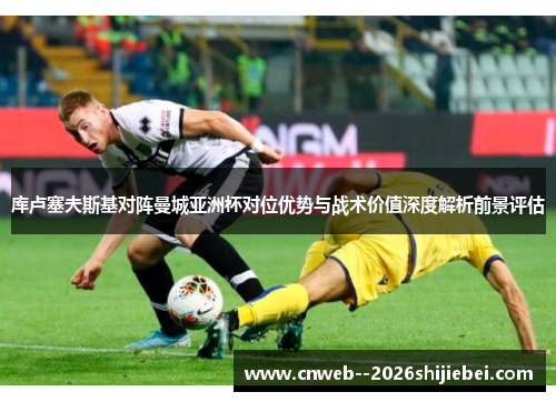 库卢塞夫斯基对阵曼城亚洲杯对位优势与战术价值深度解析前景评估 库卢塞夫斯基对阵曼城亚洲杯对位优势与战术价值深度解析前景评估