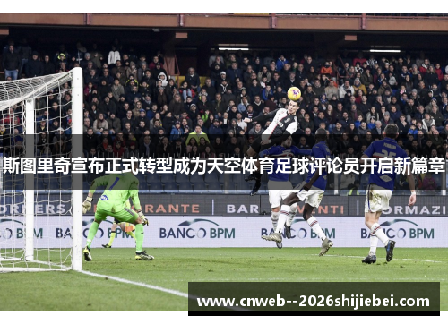 斯图里奇宣布正式转型成为天空体育足球评论员开启新篇章