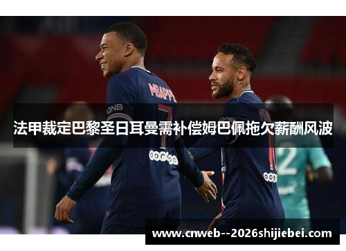 法甲裁定巴黎圣日耳曼需补偿姆巴佩拖欠薪酬风波 法甲裁定巴黎圣日耳曼需补偿姆巴佩拖欠薪酬风波