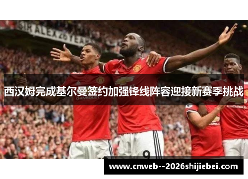 西汉姆完成基尔曼签约加强锋线阵容迎接新赛季挑战 西汉姆完成基尔曼签约加强锋线阵容迎接新赛季挑战