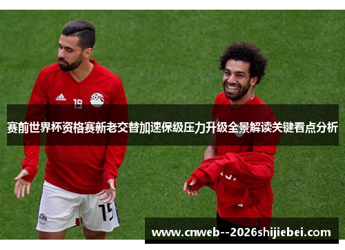 赛前世界杯资格赛新老交替加速保级压力升级全景解读关键看点分析 赛前世界杯资格赛新老交替加速保级压力升级全景解读关键看点分析