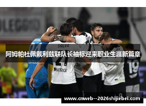 阿姆帕杜佩戴利兹联队长袖标迎来职业生涯新篇章