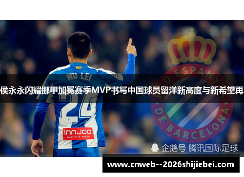 侯永永闪耀挪甲加冕赛季MVP书写中国球员留洋新高度与新希望再 侯永永闪耀挪甲加冕赛季MVP书写中国球员留洋新高度与新希望再
