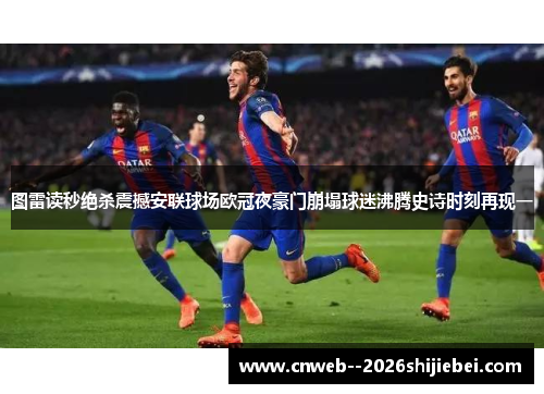 图雷读秒绝杀震撼安联球场欧冠夜豪门崩塌球迷沸腾史诗时刻再现一