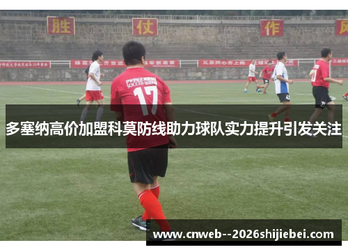 多塞纳高价加盟科莫防线助力球队实力提升引发关注 多塞纳高价加盟科莫防线助力球队实力提升引发关注