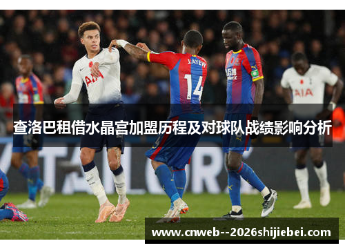 查洛巴租借水晶宫加盟历程及对球队战绩影响分析 查洛巴租借水晶宫加盟历程及对球队战绩影响分析