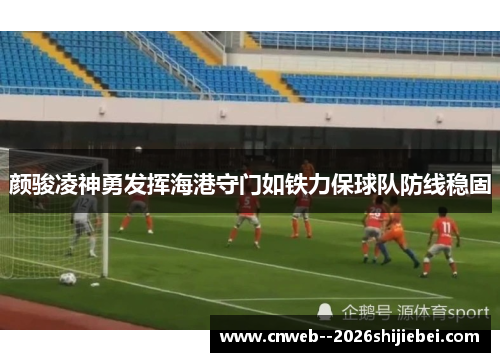 颜骏凌神勇发挥海港守门如铁力保球队防线稳固 颜骏凌神勇发挥海港守门如铁力保球队防线稳固