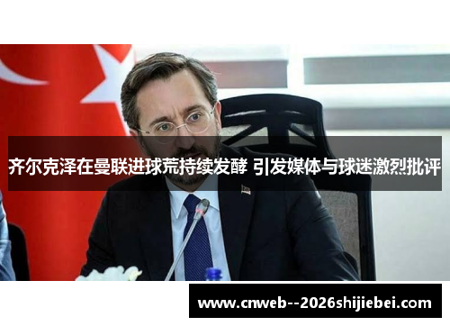 齐尔克泽在曼联进球荒持续发酵 引发媒体与球迷激烈批评 齐尔克泽在曼联进球荒持续发酵 引发媒体与球迷激烈批评