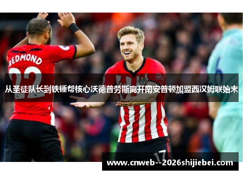 从圣徒队长到铁锤帮核心沃德普劳斯离开南安普顿加盟西汉姆联始末 从圣徒队长到铁锤帮核心沃德普劳斯离开南安普顿加盟西汉姆联始末