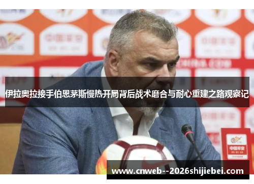 伊拉奥拉接手伯恩茅斯慢热开局背后战术磨合与耐心重建之路观察记 伊拉奥拉接手伯恩茅斯慢热开局背后战术磨合与耐心重建之路观察记