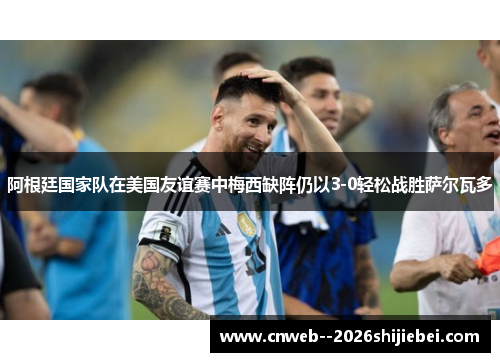 阿根廷国家队在美国友谊赛中梅西缺阵仍以3-0轻松战胜萨尔瓦多 阿根廷国家队在美国友谊赛中梅西缺阵仍以3-0轻松战胜萨尔瓦多