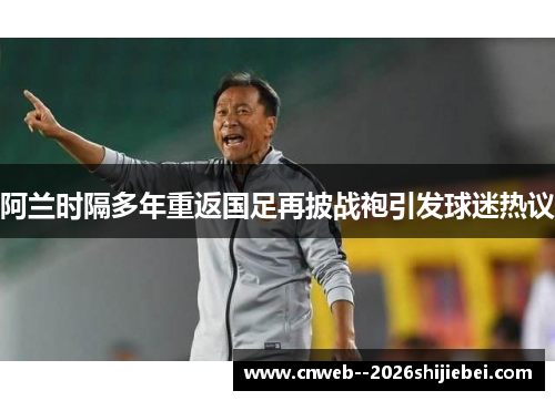 阿兰时隔多年重返国足再披战袍引发球迷热议 阿兰时隔多年重返国足再披战袍引发球迷热议