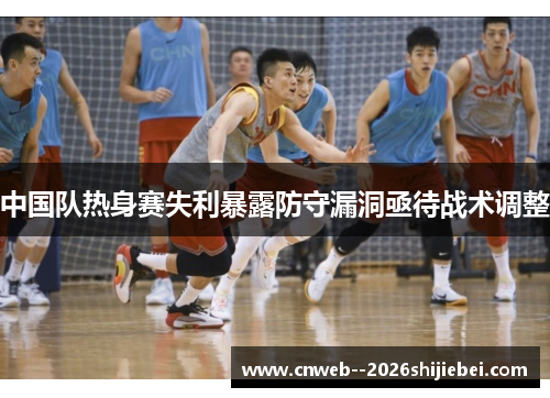 中国队热身赛失利暴露防守漏洞亟待战术调整