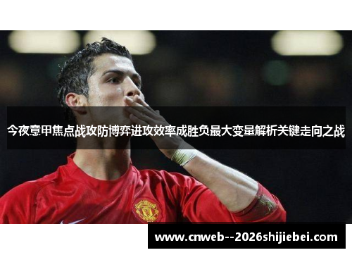 今夜意甲焦点战攻防博弈进攻效率成胜负最大变量解析关键走向之战