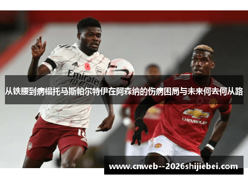 从铁腰到病榻托马斯帕尔特伊在阿森纳的伤病困局与未来何去何从路 从铁腰到病榻托马斯帕尔特伊在阿森纳的伤病困局与未来何去何从路