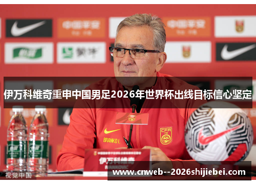 伊万科维奇重申中国男足2026年世界杯出线目标信心坚定 伊万科维奇重申中国男足2026年世界杯出线目标信心坚定