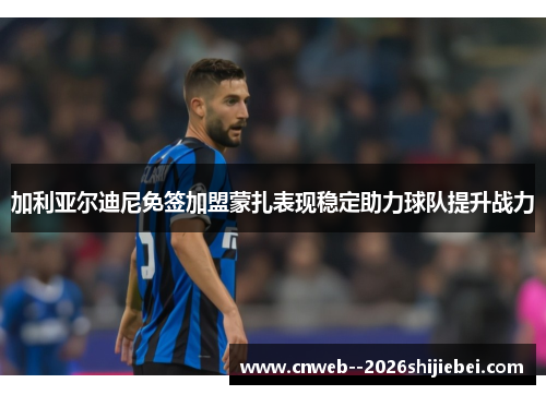 加利亚尔迪尼免签加盟蒙扎表现稳定助力球队提升战力 加利亚尔迪尼免签加盟蒙扎表现稳定助力球队提升战力