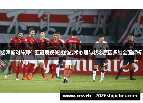 努涅斯对阵拜仁亚冠表现低迷的战术心理与状态原因多维全面解析 努涅斯对阵拜仁亚冠表现低迷的战术心理与状态原因多维全面解析