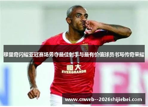 穆里奇闪耀亚冠赛场勇夺最佳射手与最有价值球员书写传奇荣耀