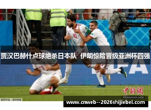 贾汉巴赫什点球绝杀日本队  伊朗惊险晋级亚洲杯四强